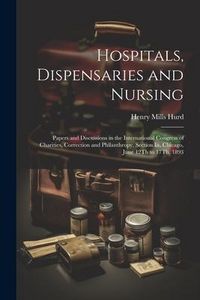 Produktbild: Hospitals, Dispensaries and Nursing: Papers and Discussions in the International Congress of Charities, Correction and Philanthropy, Section Iii, Chic