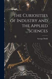 Produktbild: The Curiosities of Industry and the Applied Sciences [microform]