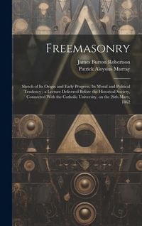 Produktbild: Freemasonry: Sketch of Its Origin and Early Progress, Its Moral and Political Tendency; a Lecture Delivered Before the Historical S