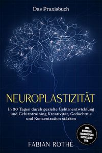 Produktbild: Neuroplastizit&auml;t - Das Praxisbuch: In 30 Tagen durch gezielte Gehirnentwicklung und Gehirntraining Kreativit&auml;t, Ged&auml;chtnis und Konzentration st&auml;rken -