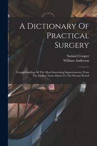 Produktbild: A Dictionary Of Practical Surgery: Comprehending All The Most Interesting Improvements, From The Earliest Times Down To The Present Period