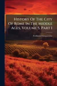 Produktbild: History Of The City Of Rome In The Middle Ages, Volume 5, Part 1
