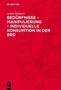 Produktbild: Bed&uuml;rfnisse &ndash; Manipulierung &ndash; individuelle Konsumtion in der BRD