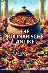 Produktbild: DIE KULINARISCHE ANTIKE: Leckere & abwechslungsreiche Rezepte aus dem R&ouml;mer Tontopf
