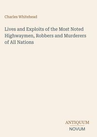 Produktbild: Lives and Exploits of the Most Noted Highwaymen, Robbers and Murderers of All Nations