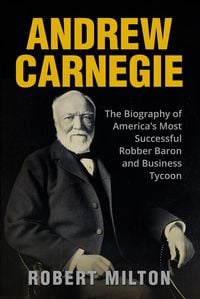 Produktbild: Andrew Carnegie: The Biography of America's Most Successful Robber Barron and Business Tycoon