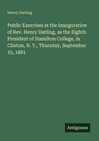 Produktbild: Public Exercises at the Inauguration of Rev. Henry Darling, as the Eighth President of Hamilton College, in Clinton, N. Y., Thursday, September 15, 18