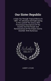 Produktbild: Our Sister Republic: A Gala Trip Through Tropical Mexico In 1869 - 70: Adventure And Sight-seeing In The Land Of The Aztecs, With Picturesq