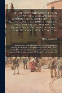 Produktbild: Of Credulity and Incredulity, in Things Natural, Civil, and Divine. Wherein, Among Other Things, the Sadducism of These Times, in Denying Spirits, Witches, and Supernatural Operations, by Pregnant Instances, and Evidences, is Fully Confuted