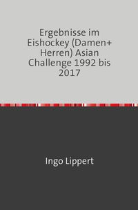 Bild vom Artikel Sportstatistik / Ergebnisse im Eishockey (Damen+Herren) Asian Challenge 1992 bis 2017 vom Autor Ingo Lippert