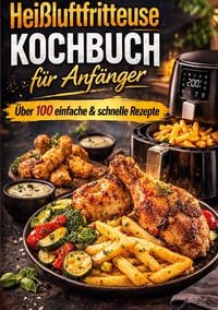 Produktbild: Hei&szlig;luftfritteuse Kochbuch f&uuml;r Anf&auml;nger &Uuml;ber 100 einfache & schnelle Rezepte