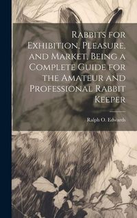 Produktbild: Rabbits for Exhibition, Pleasure, and Market, Being a Complete Guide for the Amateur and Professional Rabbit Keeper