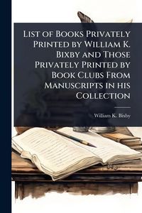 Produktbild: List of Books Privately Printed by William K. Bixby and Those Privately Printed by Book Clubs From Manuscripts in his Collection