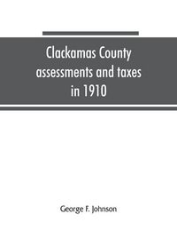 Produktbild: Clackamas County assessments and taxes in 1910, showing the difference between assessments and taxes under the general property tax system and the lan