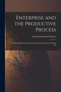 Produktbild: Enterprise and the Productive Process; a Theory Of Economic Productivity Presented From the Point Of