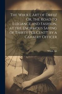 Produktbild: The Whole Art of Dress! Or, the Road to Elegance and Fashion, at the Enormous Saving of Thirty Per Cent!!! by a Cavalry Officer