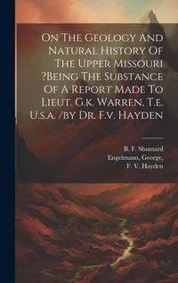 Produktbild: On The Geology And Natural History Of The Upper Missouri ?being The Substance Of A Report Made To Lieut. G.k. Warren, T.e. U.s.a. /by Dr. F.v. Hayden