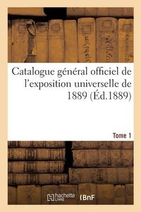Produktbild: Catalogue g&eacute;n&eacute;ral officiel de l'exposition universelle de 1889. Tome 1