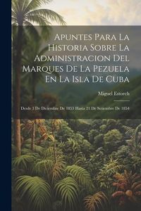 Produktbild: Apuntes Para La Historia Sobre La Administracion Del Marques De La Pezuela En La Isla De Cuba: Desde 3 De Diciembre De 1853 Hasta 21 De Setiembre De 1