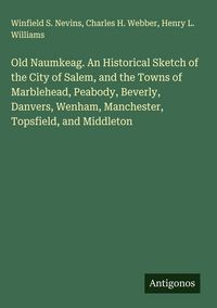 Produktbild: Old Naumkeag. An Historical Sketch of the City of Salem, and the Towns of Marblehead, Peabody, Beverly, Danvers, Wenham, Manchester, Topsfield, and Mi