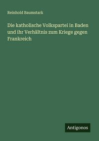 Produktbild: Die katholische Volkspartei in Baden und ihr Verh&auml;ltnis zum Kriege gegen Frankreich