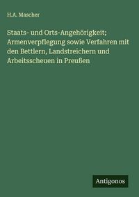 Produktbild: Staats- und Orts-Angeh&ouml;rigkeit; Armenverpflegung sowie Verfahren mit den Bettlern, Landstreichern und Arbeitsscheuen in Preu&szlig;en