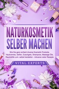Produktbild: NATURKOSMETIK SELBER MACHEN: Wie Sie ganz einfach diverse Kosmetik Produkte, Hautcremes, Seifen, Duschgele, Shampoos, Massage &Ouml;le, Raumd&uuml;fte uvm. selbst herstellen &ndash; inklusive vieler Rezepte