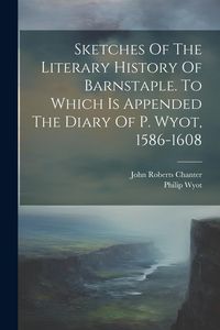 Produktbild: Sketches Of The Literary History Of Barnstaple. To Which Is Appended The Diary Of P. Wyot, 1586-1608