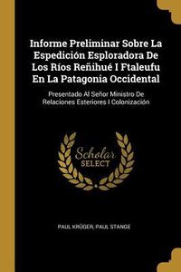 Produktbild: Informe Preliminar Sobre La Espedici&oacute;n Esploradora De Los R&iacute;os Re&ntilde;ihu&eacute; I Ftaleufu En La Patagonia Occidental: Presentado Al Se&ntilde;or Ministro De Relacion