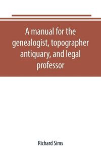 Produktbild: A manual for the genealogist, topographer, antiquary, and legal professor, consising of descriptions of public records; parochial and other registers; wills; county and family histories; heraldic collections in public libraries, etc.