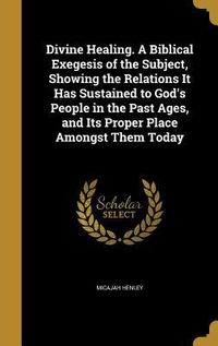 Produktbild: Divine Healing. A Biblical Exegesis of the Subject, Showing the Relations It Has Sustained to God's People in the Past Ages, and Its Proper Place Amon