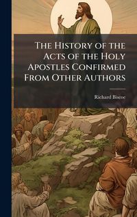 Produktbild: The History of the Acts of the Holy Apostles Confirmed From Other Authors