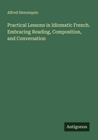 Produktbild: Practical Lessons in Idiomatic French. Embracing Reading, Composition, and Conversation