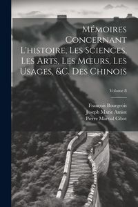 Produktbild: M&eacute;moires Concernant L'histoire, Les Sciences, Les Arts, Les Moeurs, Les Usages, &c. Des Chinois; Volume 8