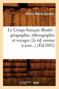 Produktbild: Le Congo Fran&ccedil;ais Illustr&eacute; G&eacute;ographie, Ethnographie Et Voyages (2e &Eacute;d. Remise &Agrave; Jour) (&Eacute;d.1892)