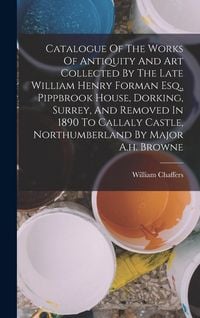 Produktbild: Catalogue Of The Works Of Antiquity And Art Collected By The Late William Henry Forman Esq., Pippbrook House, Dorking, Surrey, And Removed In 1890 To Callaly Castle, Northumberland By Major A.h. Browne