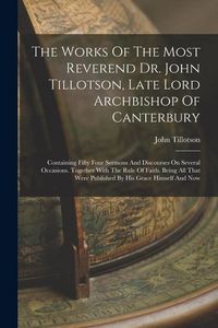 Produktbild: The Works Of The Most Reverend Dr. John Tillotson, Late Lord Archbishop Of Canterbury: Containing Fifty Four Sermons And Discourses On Several Occasio