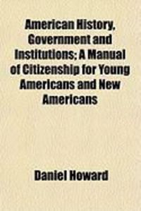 Produktbild: American History, Government and Institutions; A Manual of Citizenship for Young Americans and New Americans