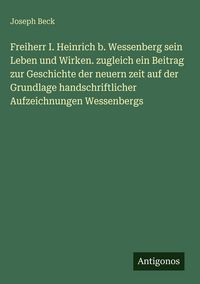 Produktbild: Freiherr I. Heinrich b. Wessenberg sein Leben und Wirken. zugleich ein Beitrag zur Geschichte der neuern zeit auf der Grundlage handschriftlicher Aufz
