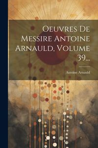 Produktbild: Oeuvres De Messire Antoine Arnauld, Volume 39...