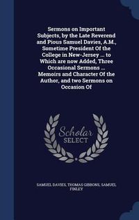 Produktbild: Sermons on Important Subjects, by the Late Reverend and Pious Samuel Davies, A.M., Sometime President Of the College in New-Jersey ... to Which are no