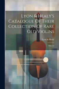 Produktbild: Lyon & Healy's Catalogue Of Their Collection Of Rare Old Violins: Mdcccci