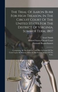Produktbild: The Trial Of Aaron Burr For High Treason, In The Circuit Court Of The United States For The District Of Virginia, Summer Term, 1807