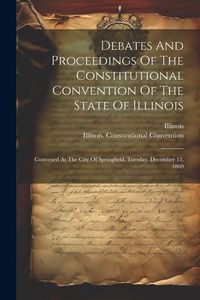 Produktbild: Debates And Proceedings Of The Constitutional Convention Of The State Of Illinois: Convened At The City Of Springfield, Tuesday, December 13, 1869