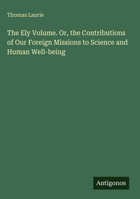 Produktbild: The Ely Volume. Or, the Contributions of Our Foreign Missions to Science and Human Well-being