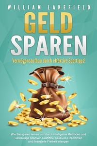 Produktbild: GELD SPAREN - Verm&ouml;gensaufbau durch effektive Spartipps!: Wie Sie sparen lernen und durch intelligente Methoden und Geldanlage positiven Cashflow, passives Einkommen und finanzielle Freiheit erlangen