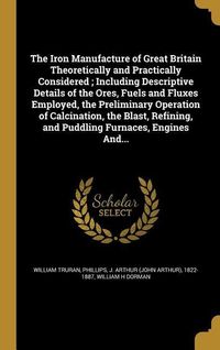 Produktbild: The Iron Manufacture of Great Britain Theoretically and Practically Considered; Including Descriptive Details of the Ores, Fuels and Fluxes Employed,