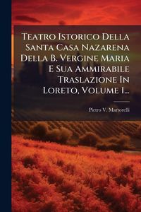 Produktbild: Teatro Istorico Della Santa Casa Nazarena Della B. Vergine Maria E Sua Ammirabile Traslazione In Loreto, Volume 1...