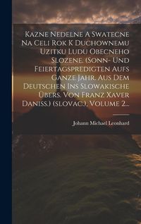 Produktbild: Kazne Nedelne A Swatecne Na Celi Rok K Duchownemu Uzitku Ludu Obecneho Slozene. (sonn- Und Feiertagspredigten Aufs Ganze Jahr. Aus Dem Deutschen Ins S