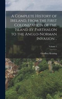 Produktbild: A Complete History of Ireland, From the First Colonization of the Island by Parthalon to the Anglo-Norman Invasion ..; Volume 1